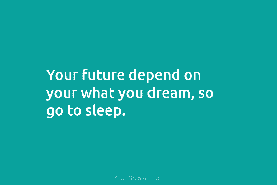 Your future depend on your what you dream, so go to sleep.