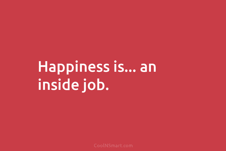 Happiness is… an inside job.