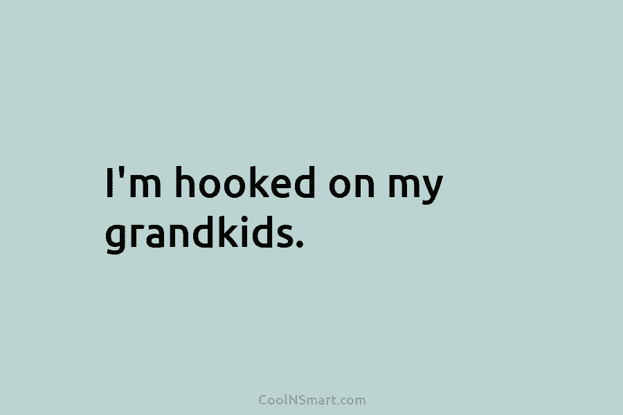 I’m hooked on my grandkids.