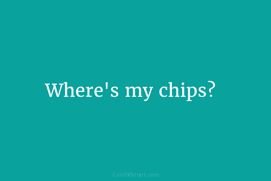 Where’s my chips?