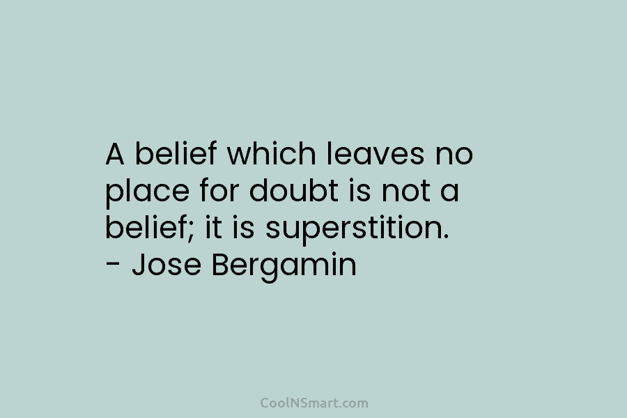 A belief which leaves no place for doubt is not a belief; it is superstition. – Jose Bergamin