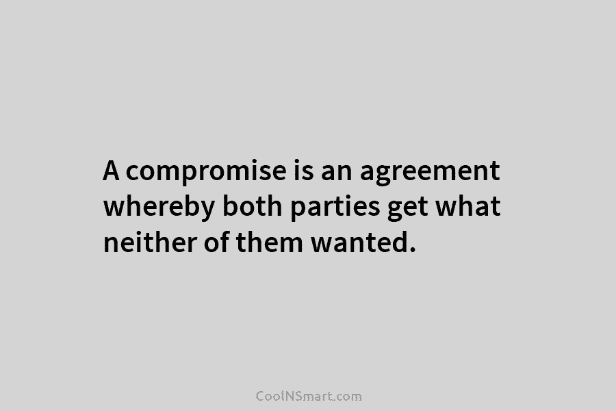 A compromise is an agreement whereby both parties get what neither of them wanted.
