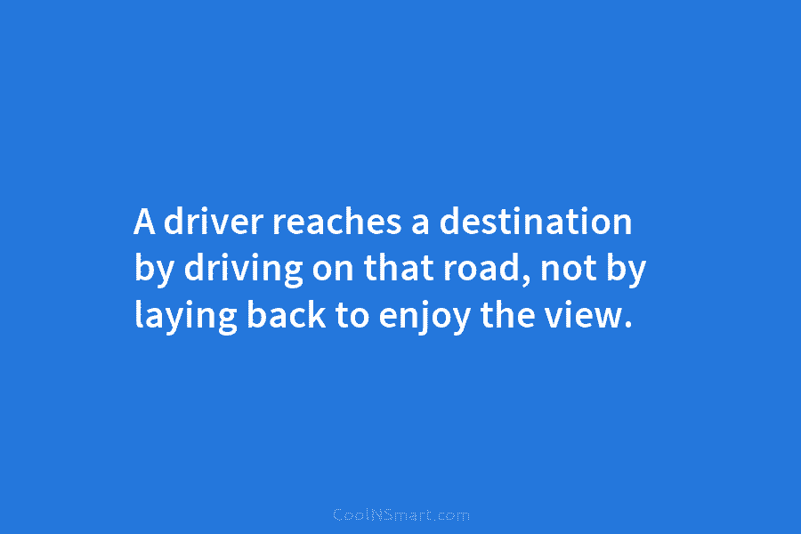 A driver reaches a destination by driving on that road, not by laying back to...