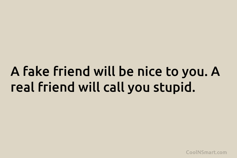 A fake friend will be nice to you. A real friend will call you stupid.