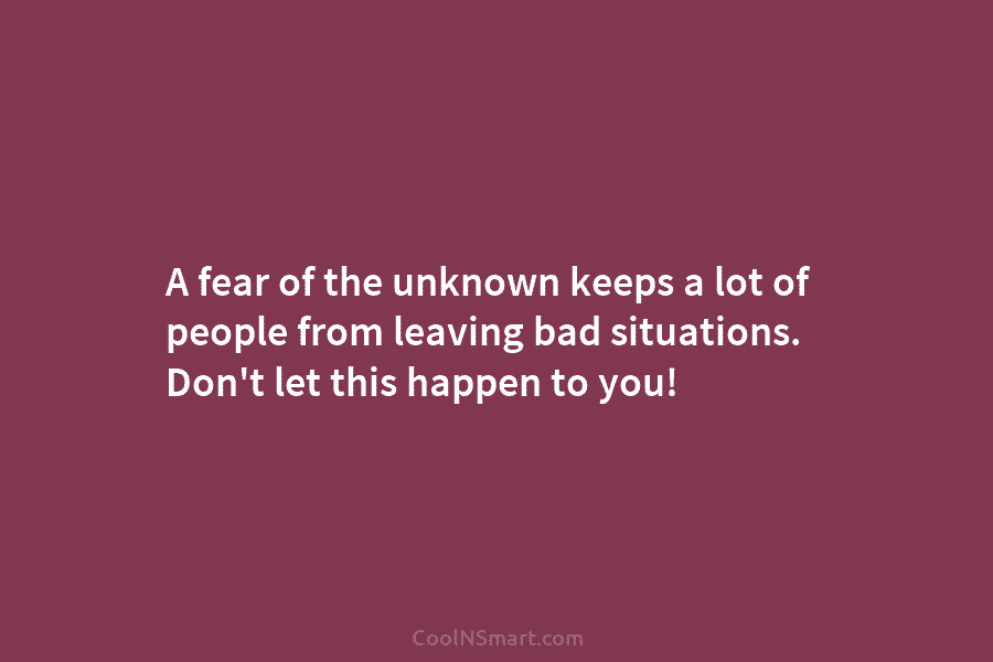 A fear of the unknown keeps a lot of people from leaving bad situations. Don’t let this happen to you!