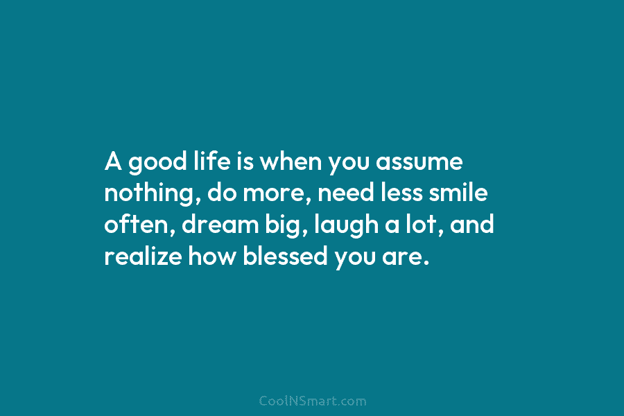 A good life is when you assume nothing, do more, need less smile often, dream big, laugh a lot, and...