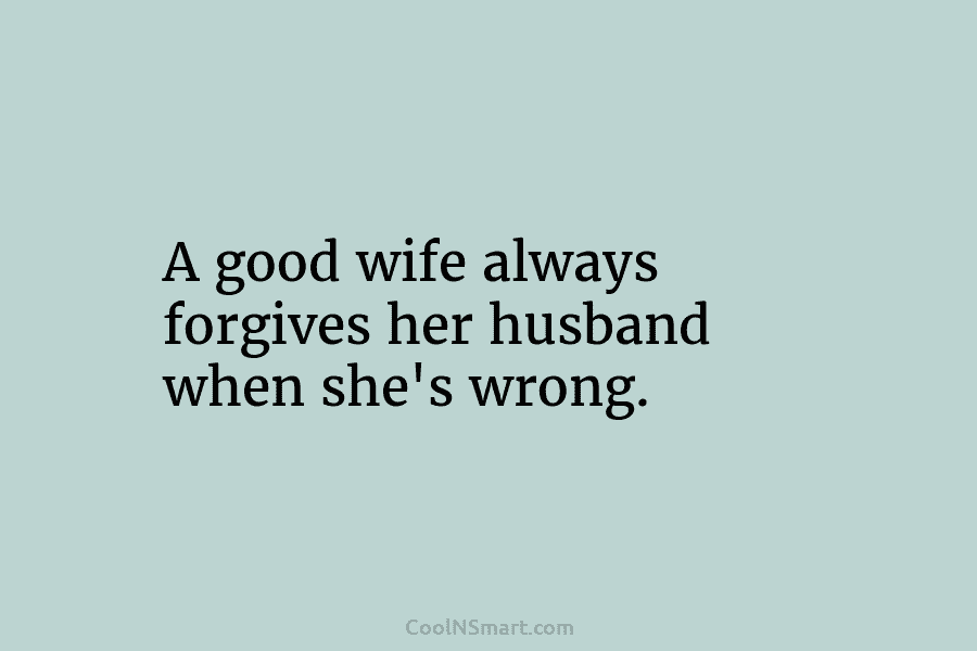 A good wife always forgives her husband when she’s wrong.