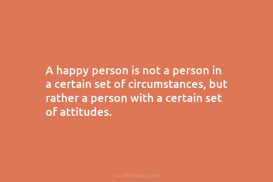 A happy person is not a person in a certain set of circumstances, but rather...