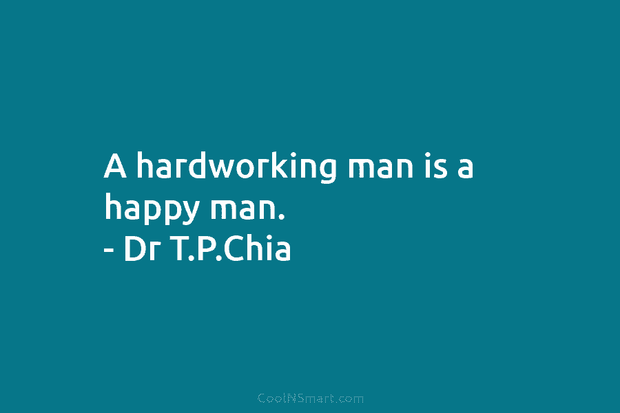 A hardworking man is a happy man. – Dr T.P.Chia