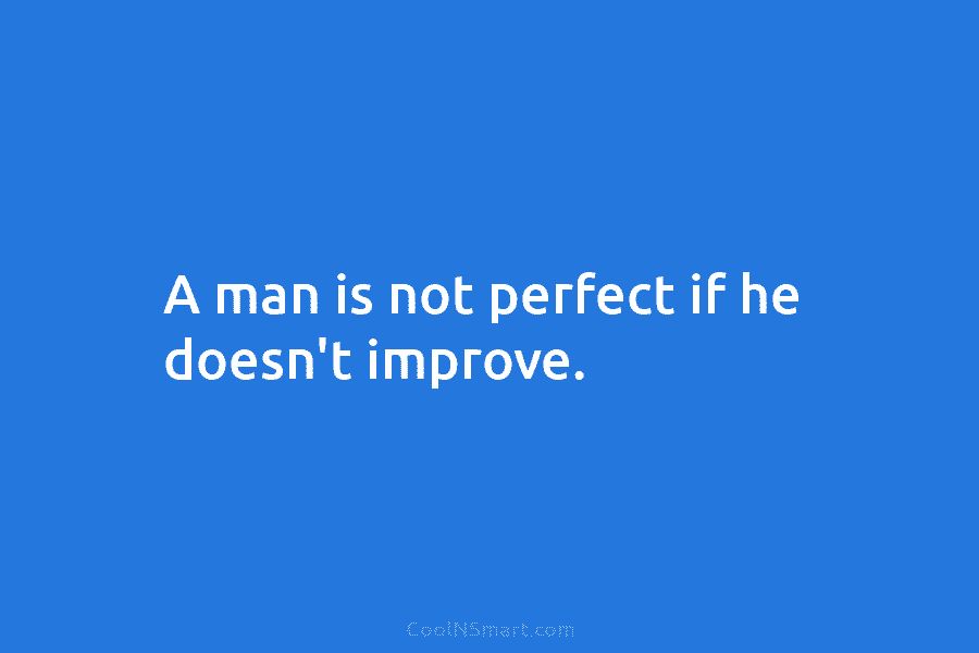 A man is not perfect if he doesn’t improve.