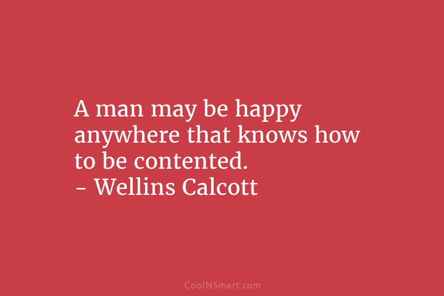 A man may be happy anywhere that knows how to be contented. – Wellins Calcott