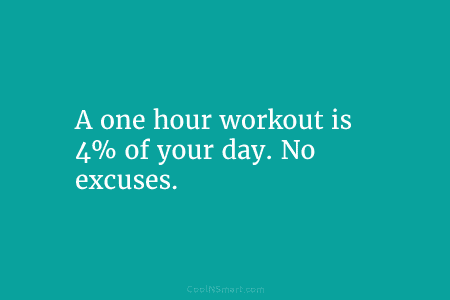 A one hour workout is 4% of your day. No excuses.