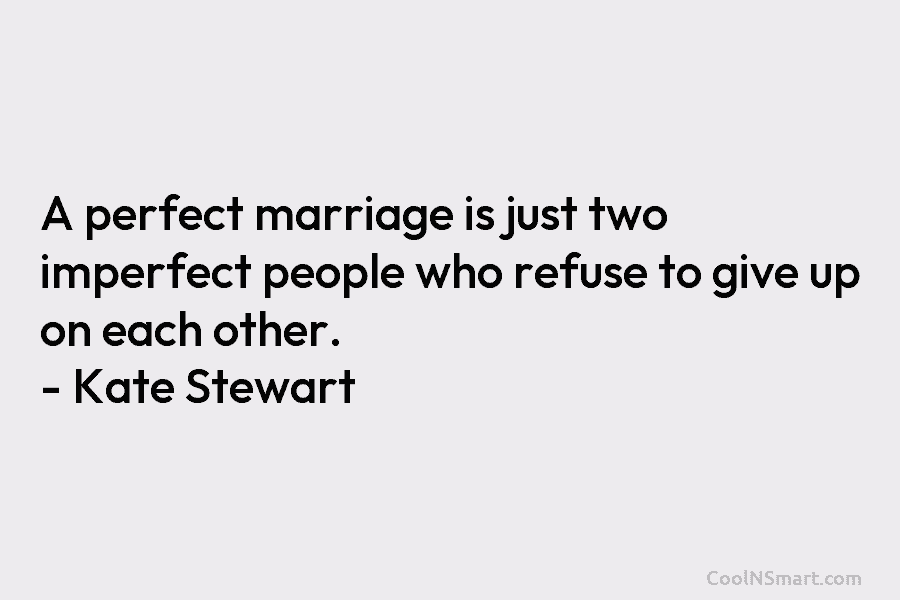 A perfect marriage is just two imperfect people who refuse to give up on each other. – Kate Stewart