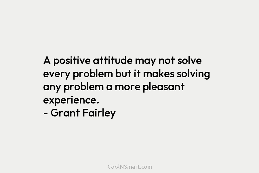 A positive attitude may not solve every problem but it makes solving any problem a more pleasant experience. – Grant...