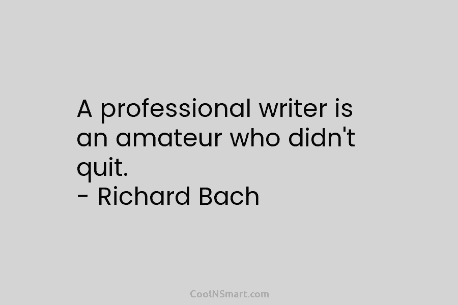 A professional writer is an amateur who didn’t quit. – Richard Bach