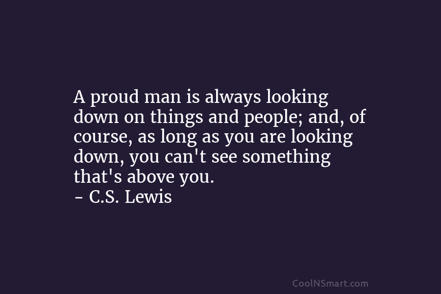 A proud man is always looking down on things and people; and, of course, as...