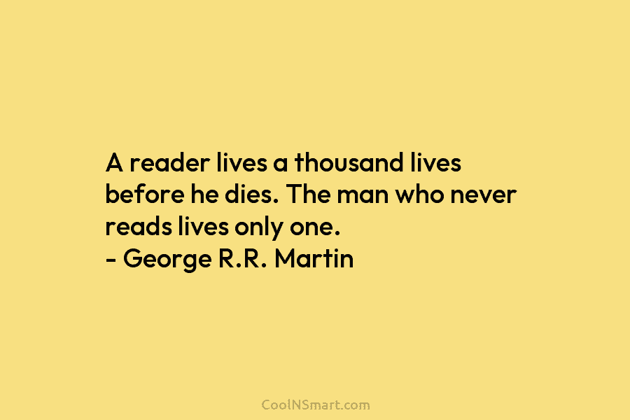 A reader lives a thousand lives before he dies. The man who never reads lives only one. – George R.R....