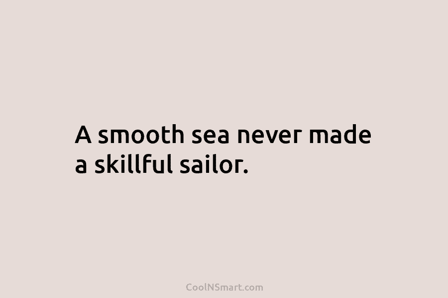 A smooth sea never made a skillful sailor.