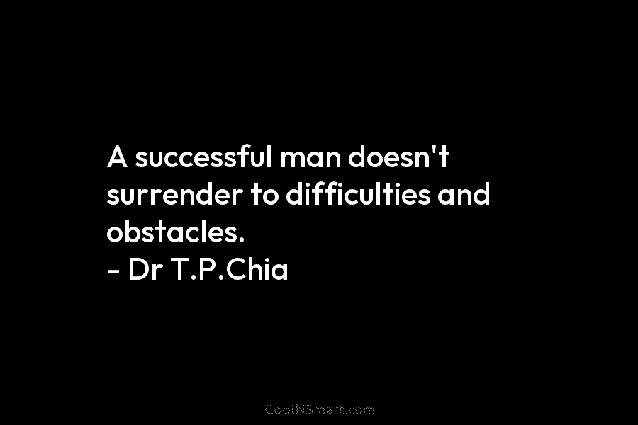 A successful man doesn’t surrender to difficulties and obstacles. – Dr T.P.Chia