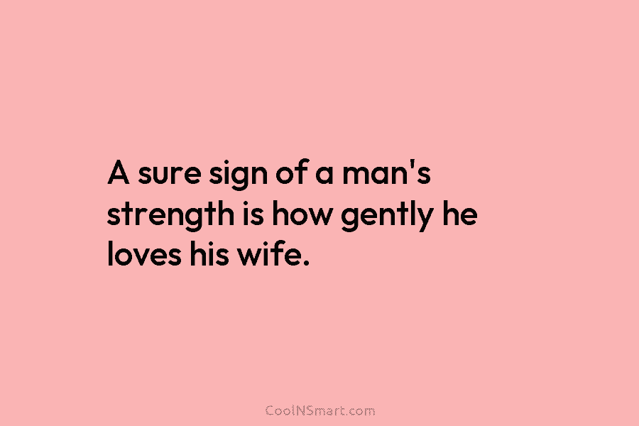 A sure sign of a man’s strength is how gently he loves his wife.