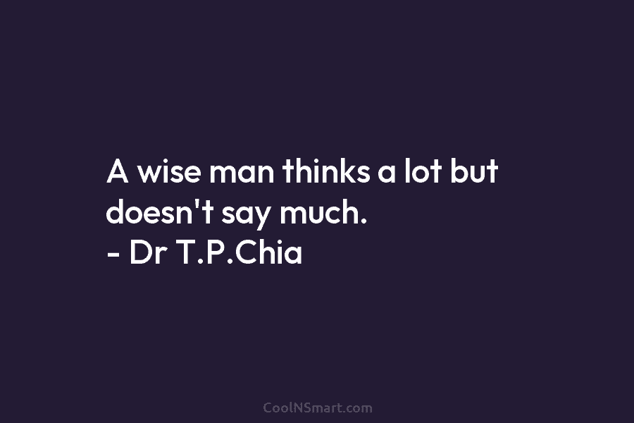 A wise man thinks a lot but doesn’t say much. – Dr T.P.Chia
