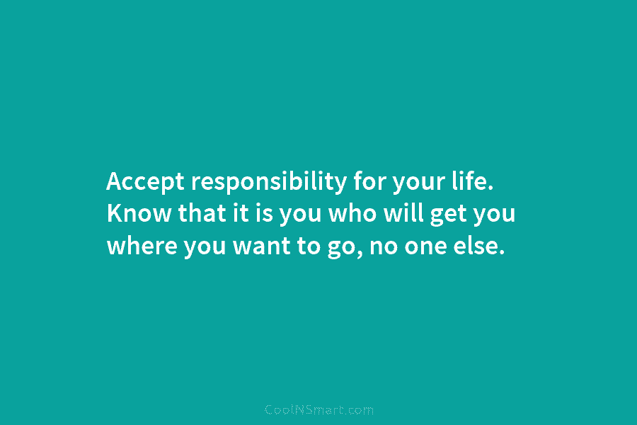 Accept responsibility for your life. Know that it is you who will get you where you want to go, no...