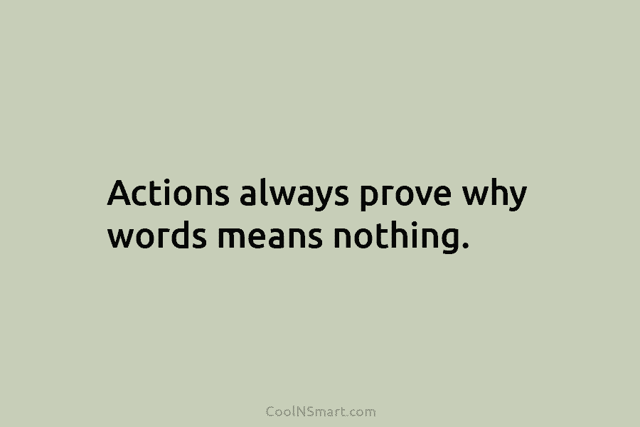 Actions always prove why words means nothing.