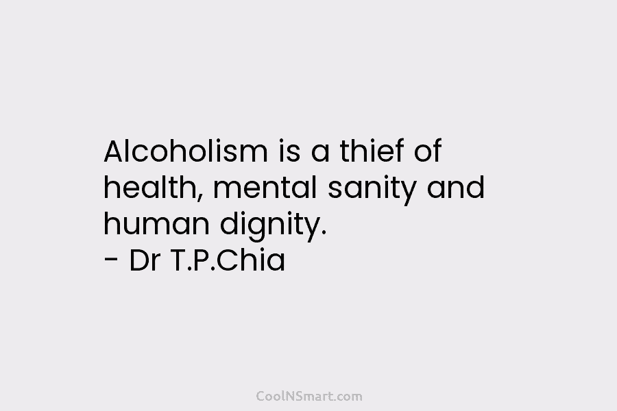 Alcoholism is a thief of health, mental sanity and human dignity. – Dr T.P.Chia
