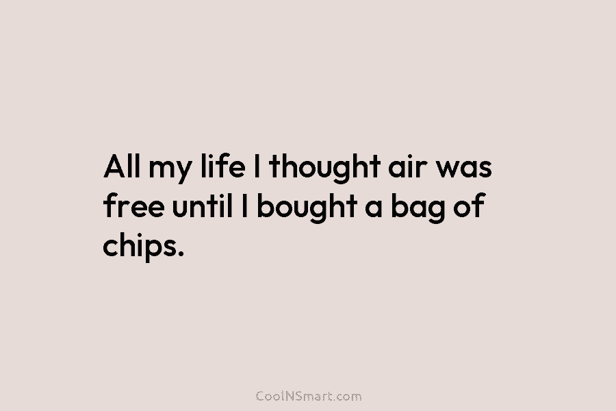 All my life I thought air was free until I bought a bag of chips.