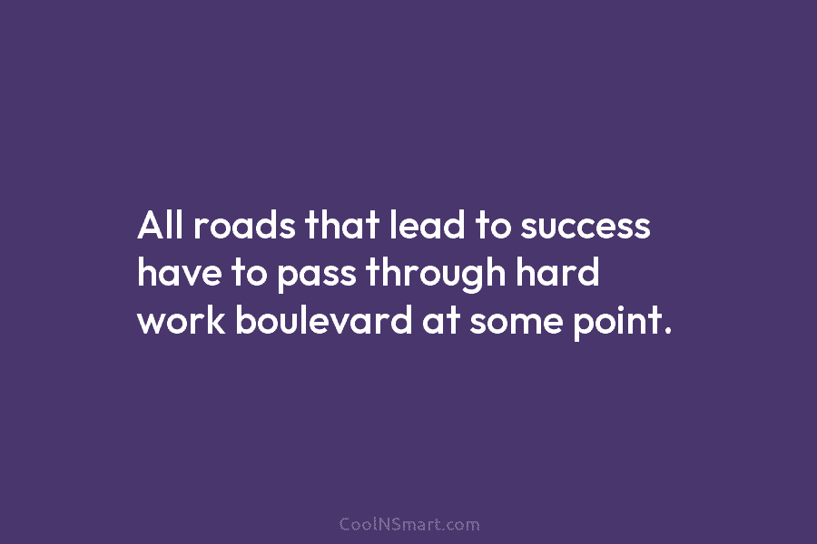 All roads that lead to success have to pass through hard work boulevard at some...