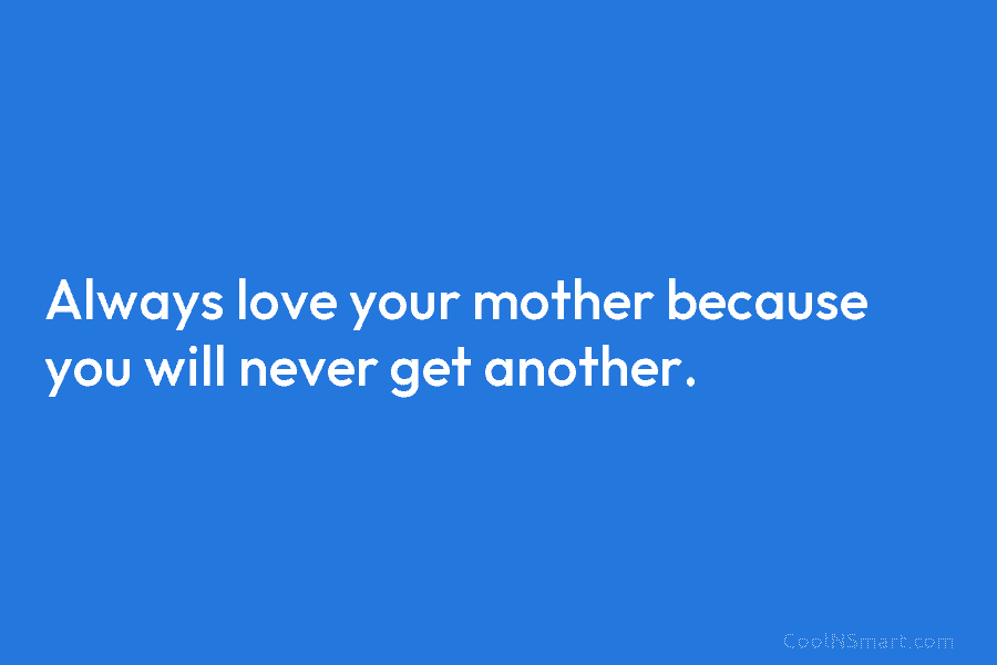 Quote: Always love your mother because you will... - CoolNSmart