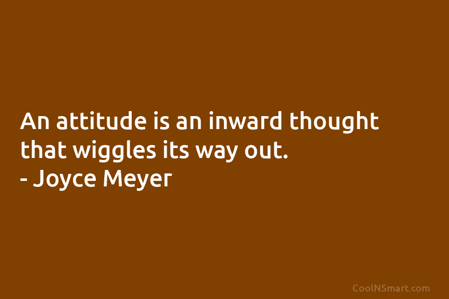 An attitude is an inward thought that wiggles its way out. – Joyce Meyer