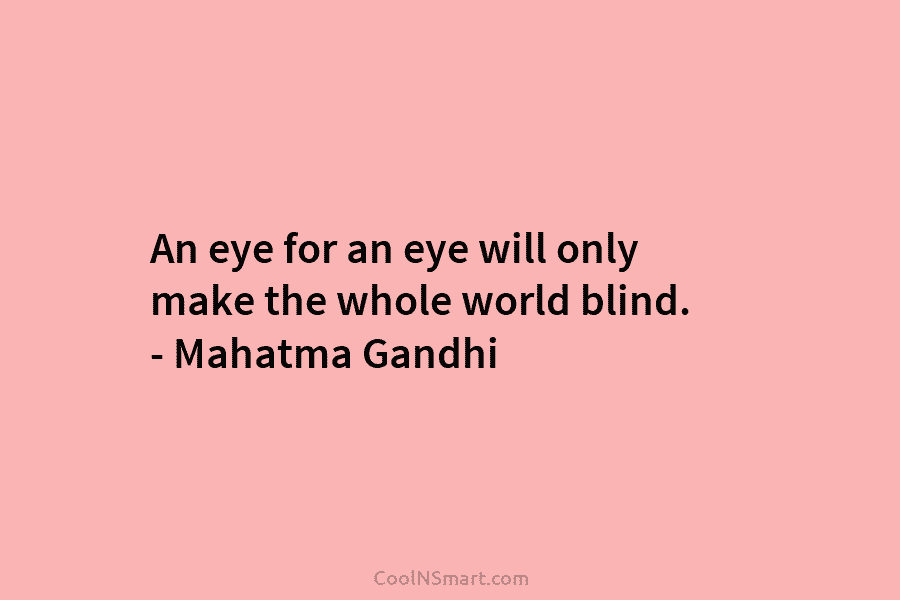 An eye for an eye will only make the whole world blind. – Mahatma Gandhi