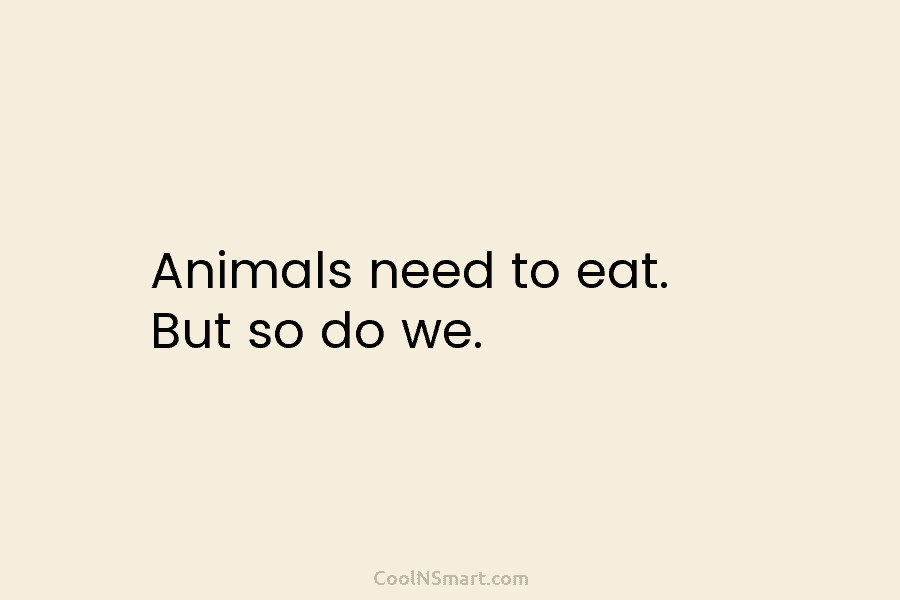 Animals need to eat. But so do we.