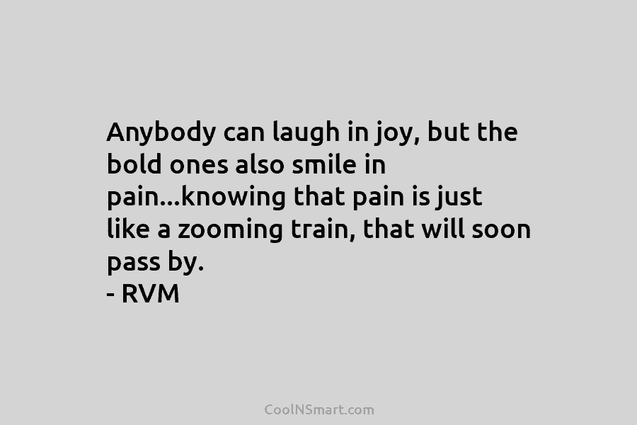 Anybody can laugh in joy, but the bold ones also smile in pain…knowing that pain...