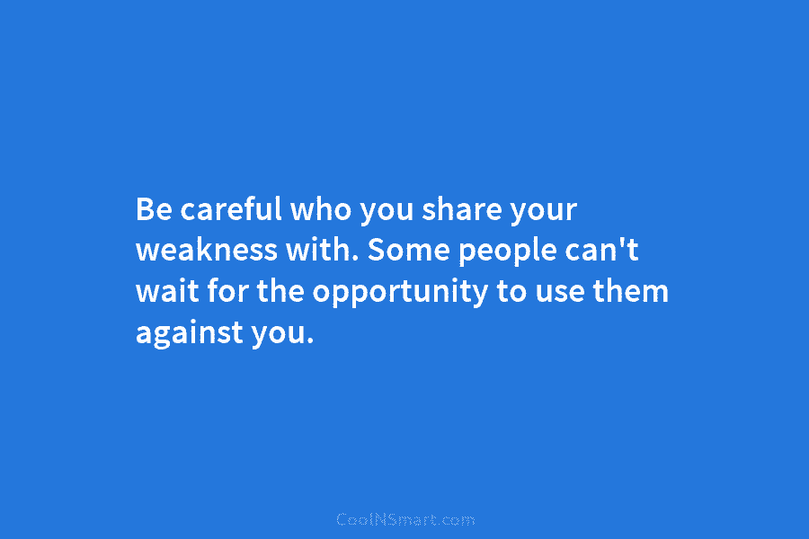 Be careful who you share your weakness with. Some people can’t wait for the opportunity to use them against you.