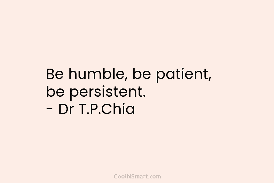 Be humble, be patient, be persistent. – Dr T.P.Chia
