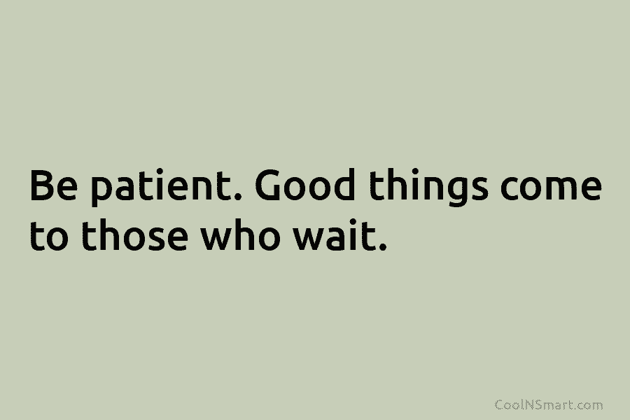 Be patient. Good things come to those who wait.