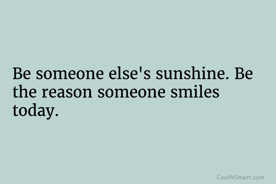 Be someone else’s sunshine. Be the reason someone smiles today.