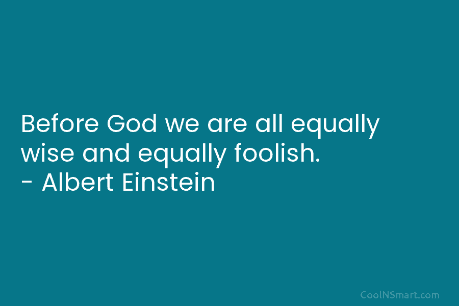 Before God we are all equally wise and equally foolish. – Albert Einstein