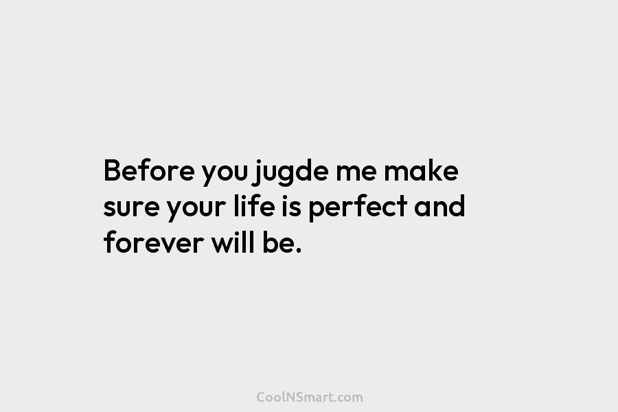 Before you jugde me make sure your life is perfect and forever will be.