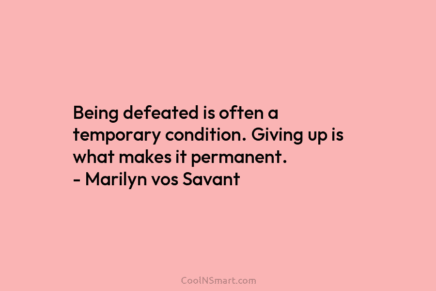 Being defeated is often a temporary condition. Giving up is what makes it permanent. –...