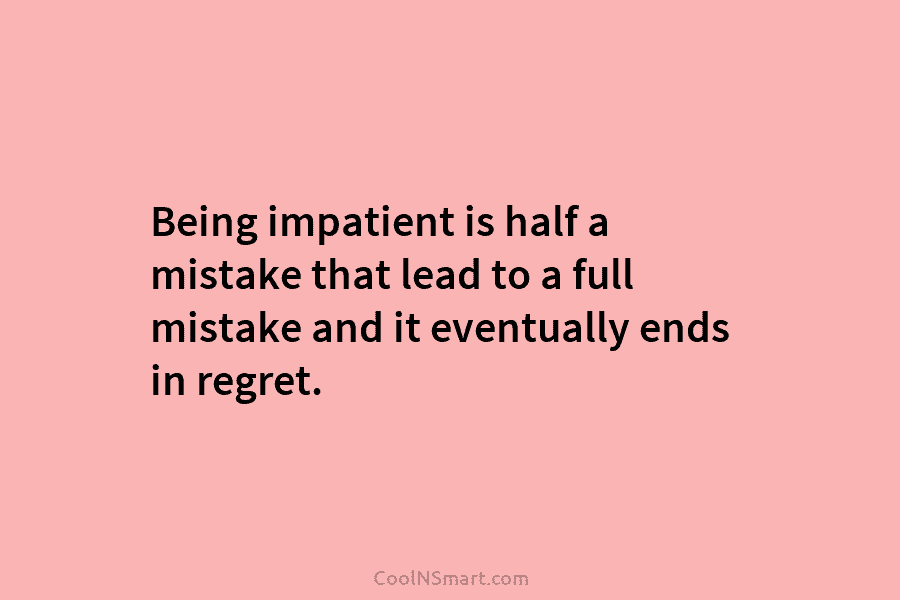 Being impatient is half a mistake that lead to a full mistake and it eventually...