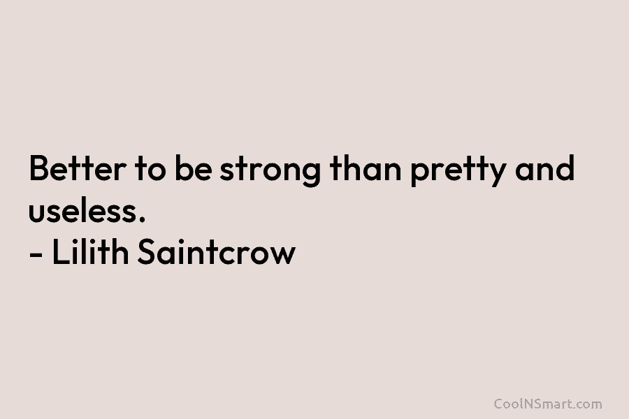 Better to be strong than pretty and useless. – Lilith Saintcrow