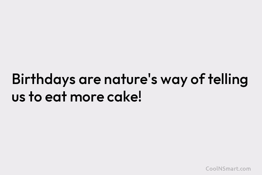 Birthdays are nature’s way of telling us to eat more cake!