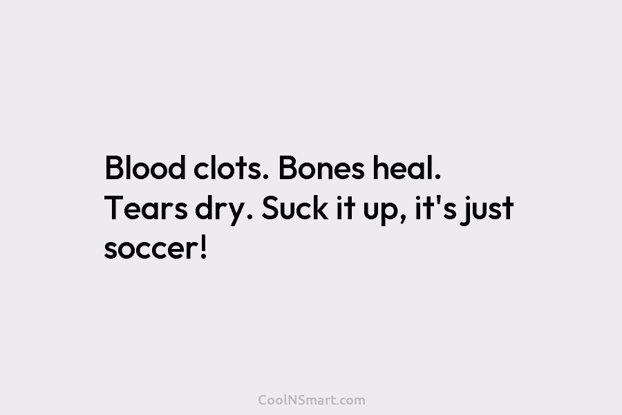 Blood clots. Bones heal. Tears dry. Suck it up, it’s just soccer!