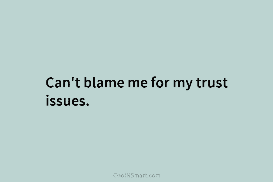 Can’t blame me for my trust issues.