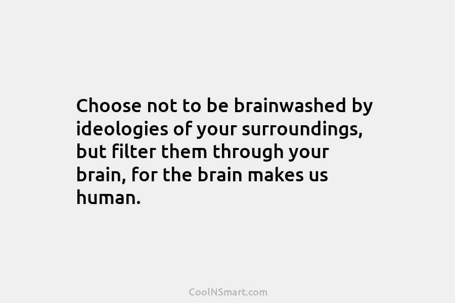 Choose not to be brainwashed by ideologies of your surroundings, but filter them through your brain, for the brain makes...