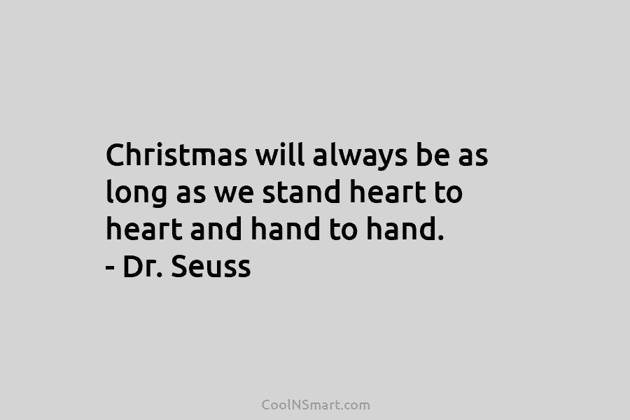 Christmas will always be as long as we stand heart to heart and hand to hand. – Dr. Seuss