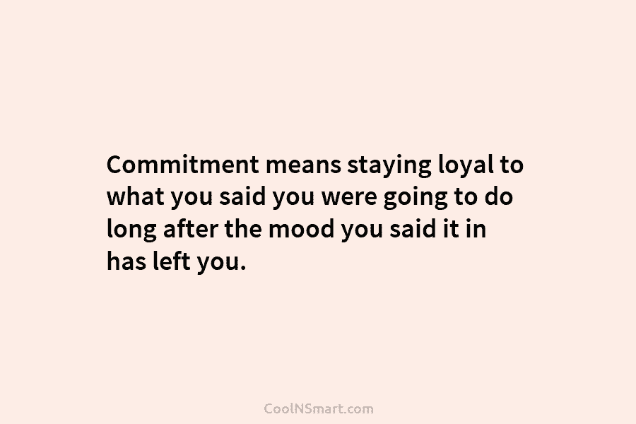 Commitment means staying loyal to what you said you were going to do long after the mood you said it...